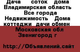 Дача 8,5 соток.2 дома. Владимирская область. - Все города Недвижимость » Дома, коттеджи, дачи обмен   . Московская обл.,Звенигород г.